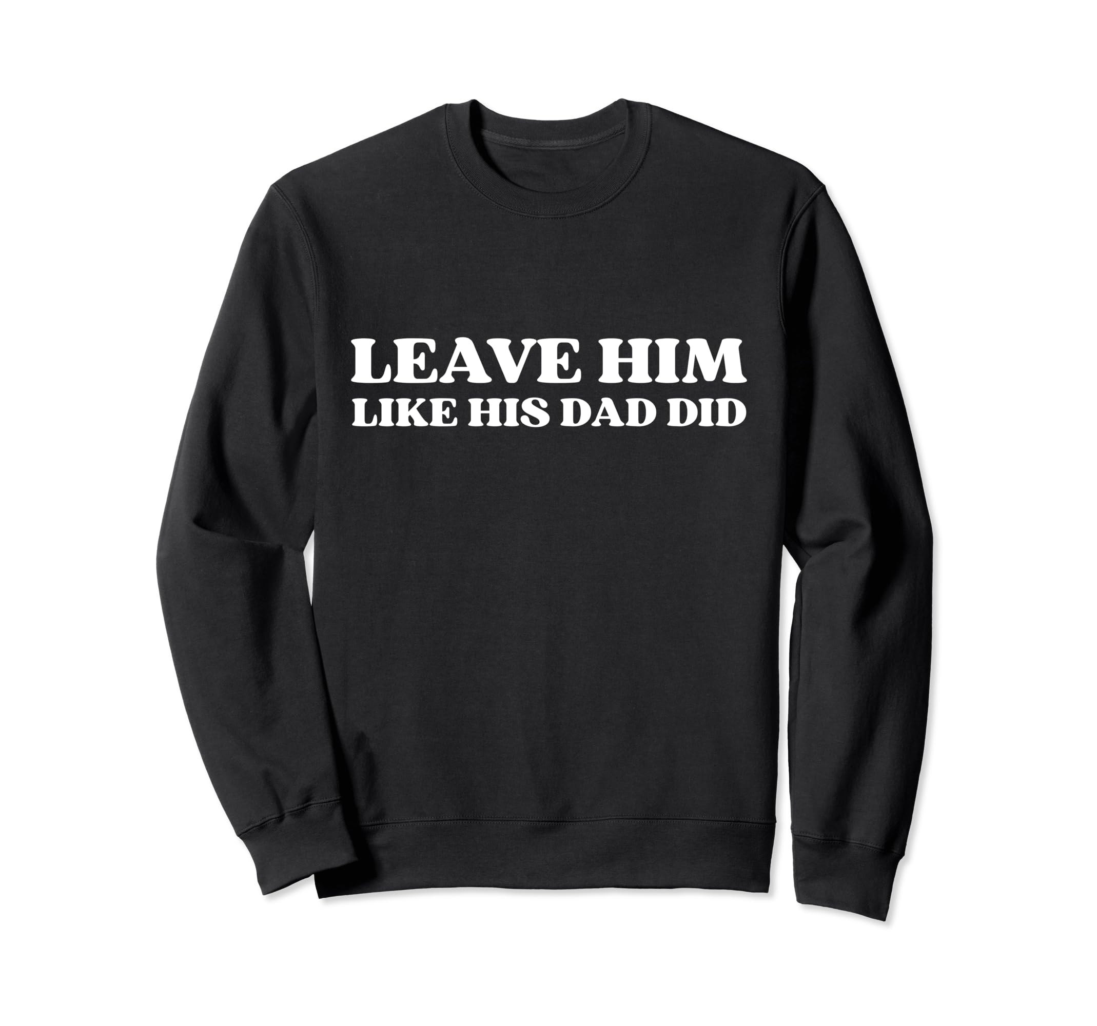 Leave Him Like His Dad Did Dump Him Sweatshirt - Fun Novelty Design Unisex - T-Shirt, Sweatshirt, Hoodie