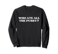 Who Ate All Pussy Y2K Aesthetic Sweatshirt - Fun Novelty Design Unisex - T-Shirt, Sweatshirt, Hoodie