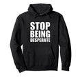 Stop Being Desperate Y2K Aesthetic Hoodie - Casual Everyday Wear Men Women - T-Shirt, Sweatshirt, Hoodie