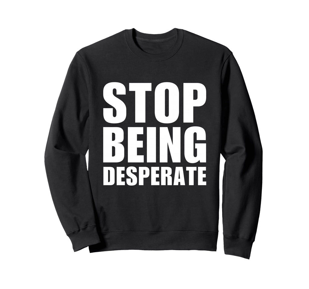 Stop Being Desperate Y2K Sweatshirt - Casual Everyday Wear Unisex - T-Shirt, Sweatshirt, Hoodie