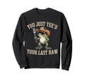 You Just Yeed Your Last Haw Funny Sweatshirt - Custom Art Print Men Women - T-Shirt, Sweatshirt, Hoodie