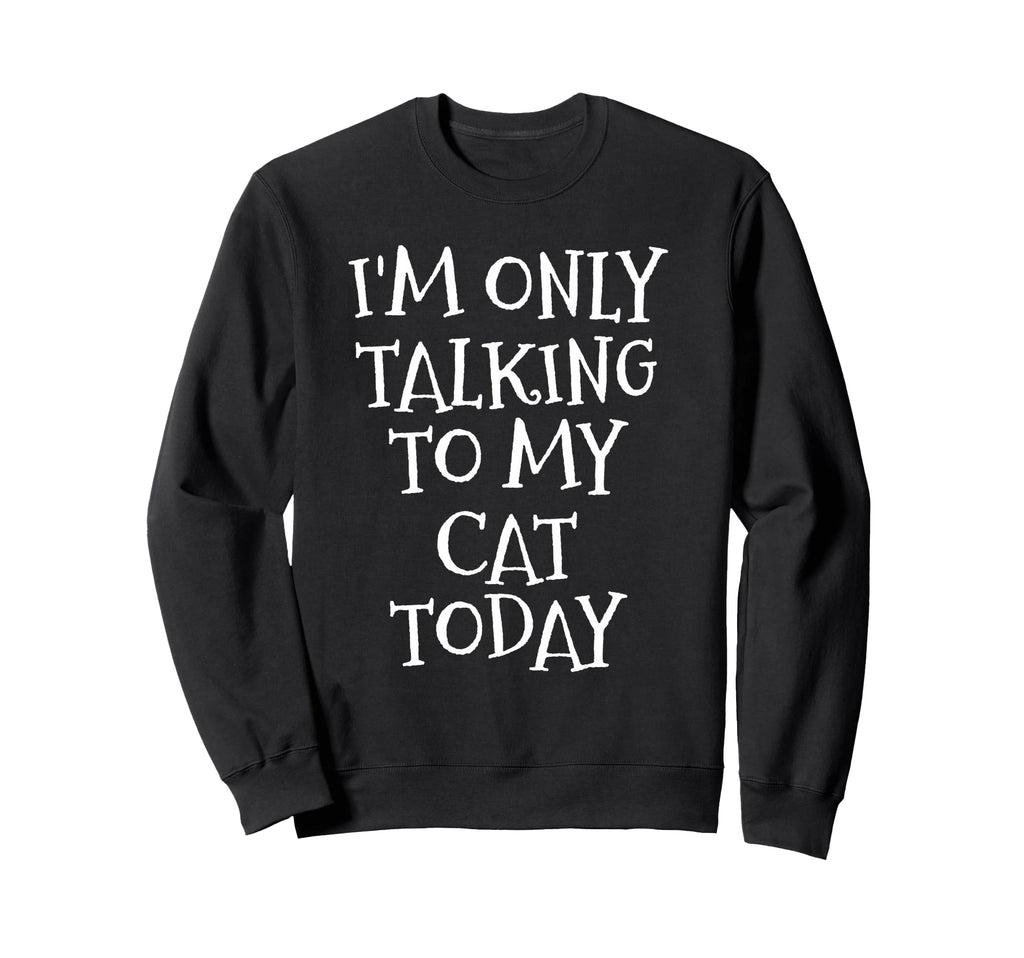 Im Only Talking To My Cat Today Sweatshirt - Fun Novelty Design for Adults - T-Shirt, Sweatshirt, Hoodie
