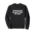 Your Dad Is Better Bed No Daddy Just Sweatshirt - Graphic Print Unisex - T-Shirt, Sweatshirt, Hoodie