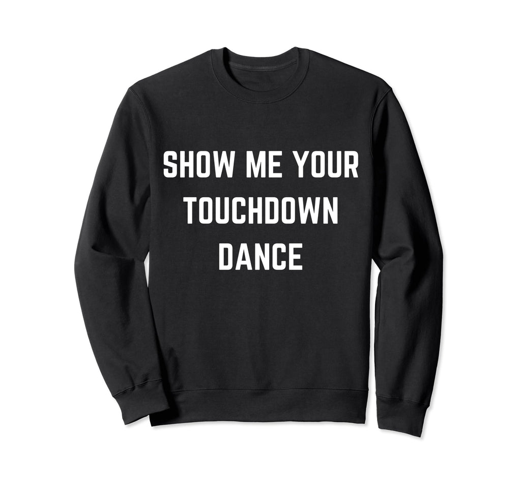 Show Me Your Touchdown Dance Football Sweatshirt - Novelty Apparel Unisex - T-Shirt, Sweatshirt, Hoodie