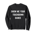 Show Me Your Touchdown Dance Football Sweatshirt - Novelty Apparel Unisex - T-Shirt, Sweatshirt, Hoodie