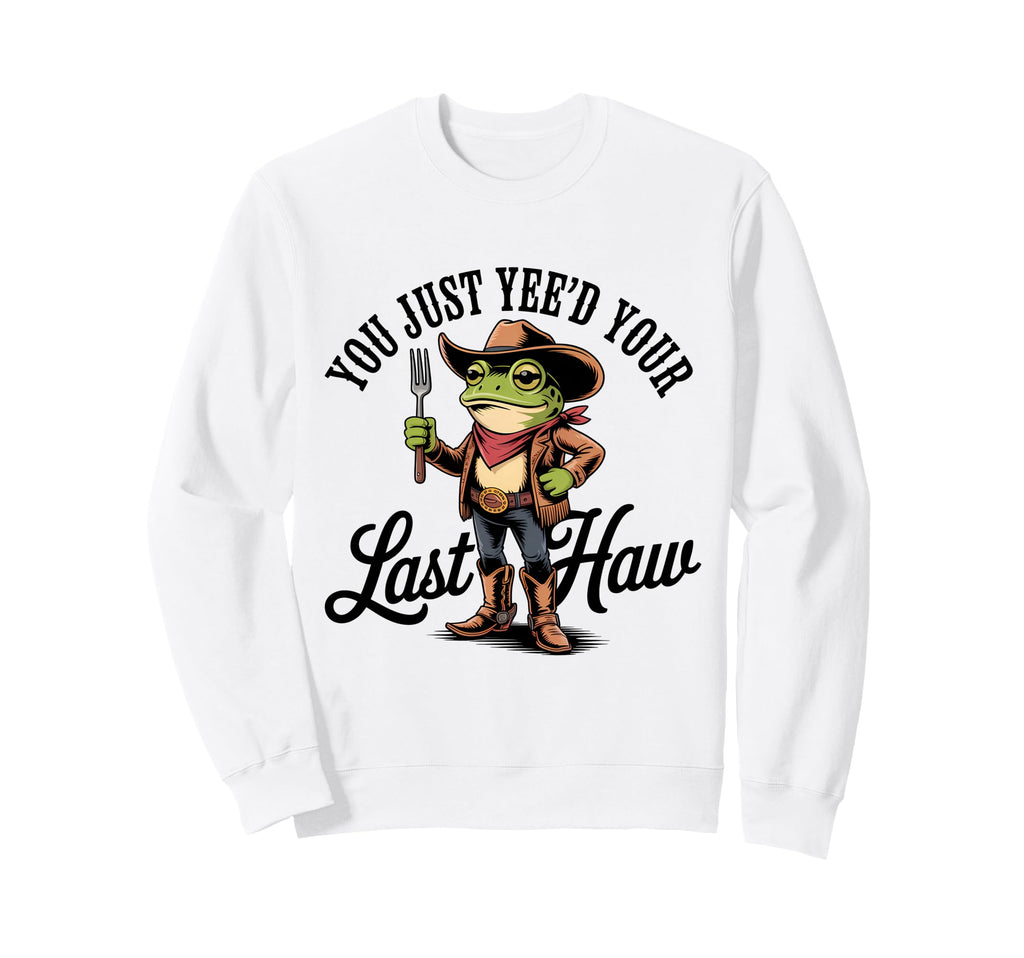 You Just Yeed Your Last Haw Funny Sweatshirt - Novelty Apparel for Adults - T-Shirt, Sweatshirt, Hoodie