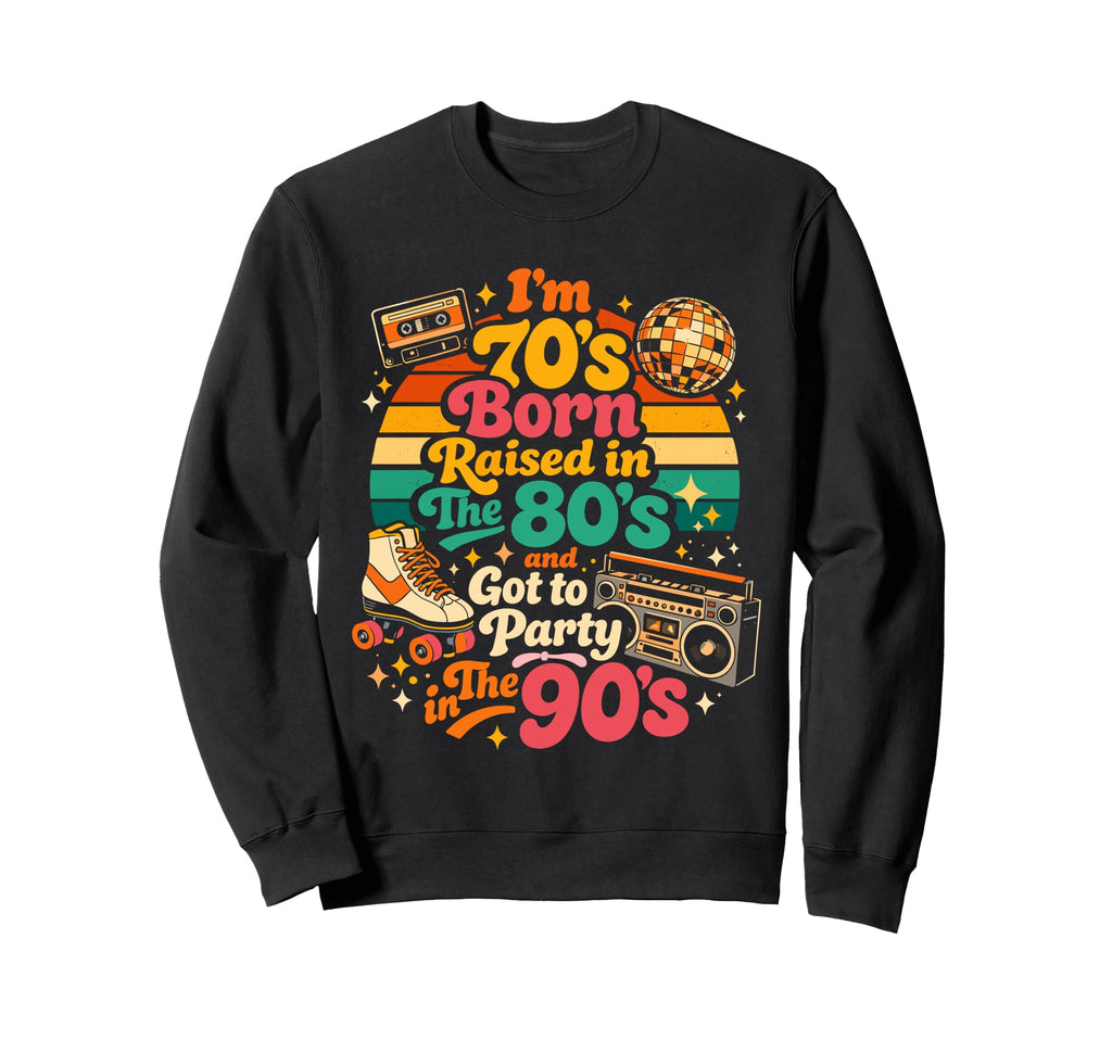 Im 70S Born Raised 80S And Got To Sweatshirt - Novelty Apparel Men Women - T-Shirt, Sweatshirt, Hoodie