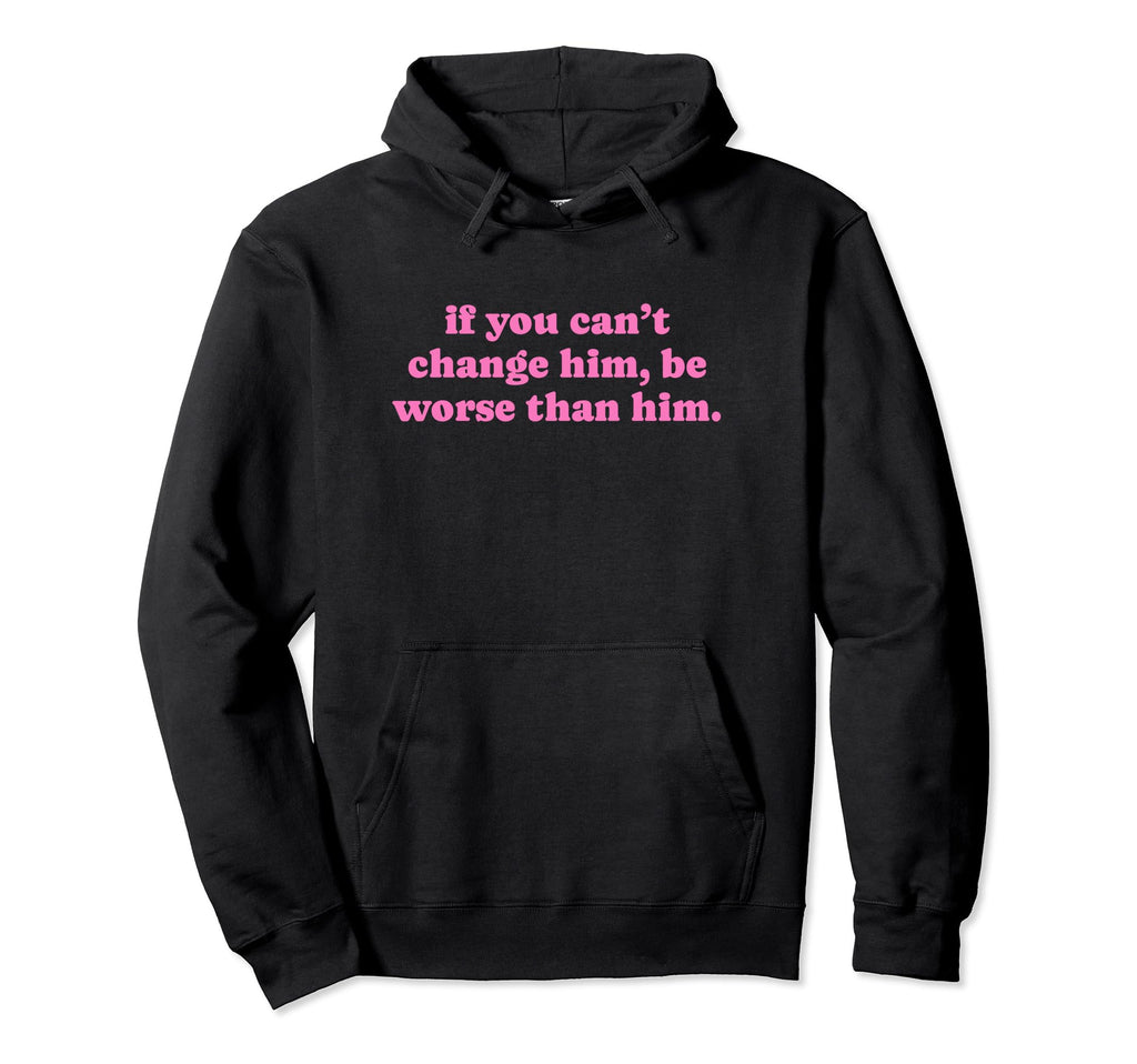 If You Cant Change Him Be Worse Than Hoodie - Custom Art Print Men Women - T-Shirt, Sweatshirt, Hoodie