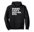 Sorry Cant Soccer Bye Funny Soccer Hoodie - Fun Novelty Design for Adults - T-Shirt, Sweatshirt, Hoodie