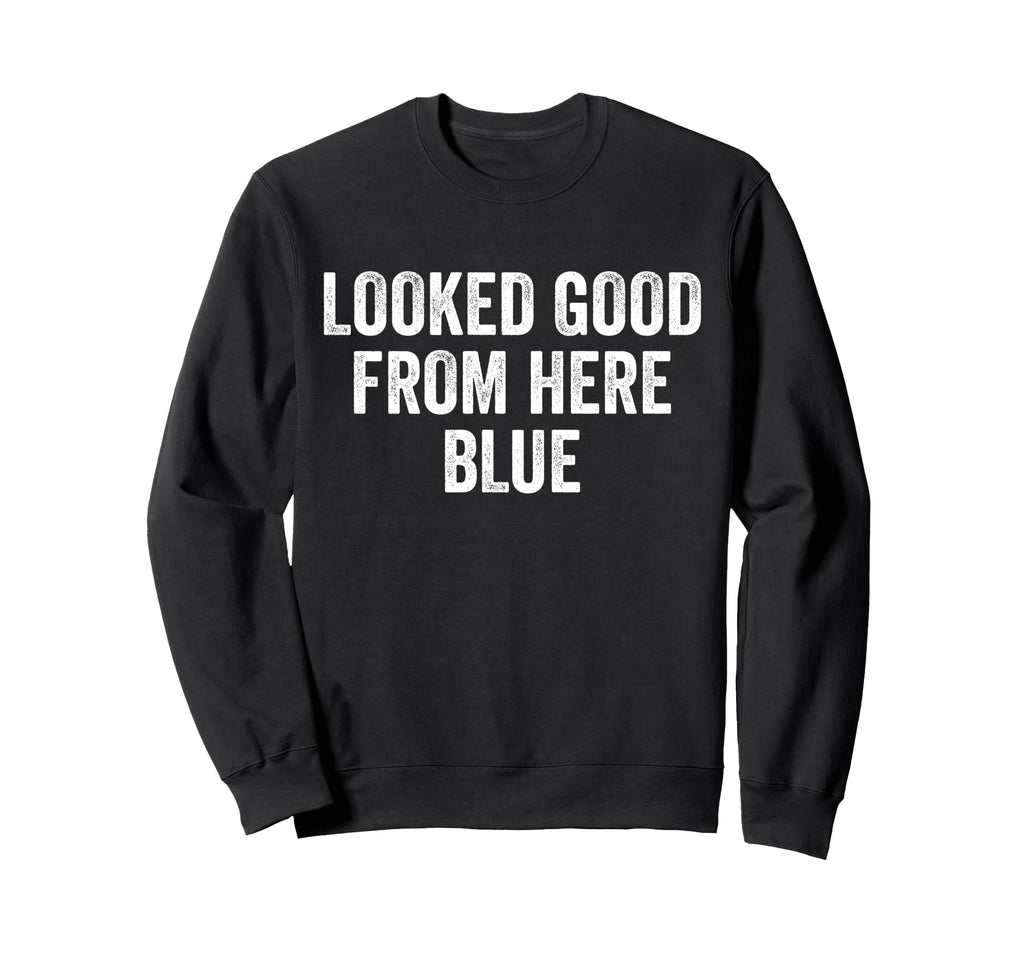 Looked Good From Here Blue Funny Sweatshirt - Custom Art Print for Adults - T-Shirt, Sweatshirt, Hoodie
