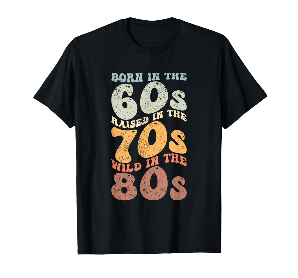 Born 60S Raised 70S Wild 80S T-Shirt - Graphic Print Men Women - T-Shirt, Sweatshirt, Hoodie