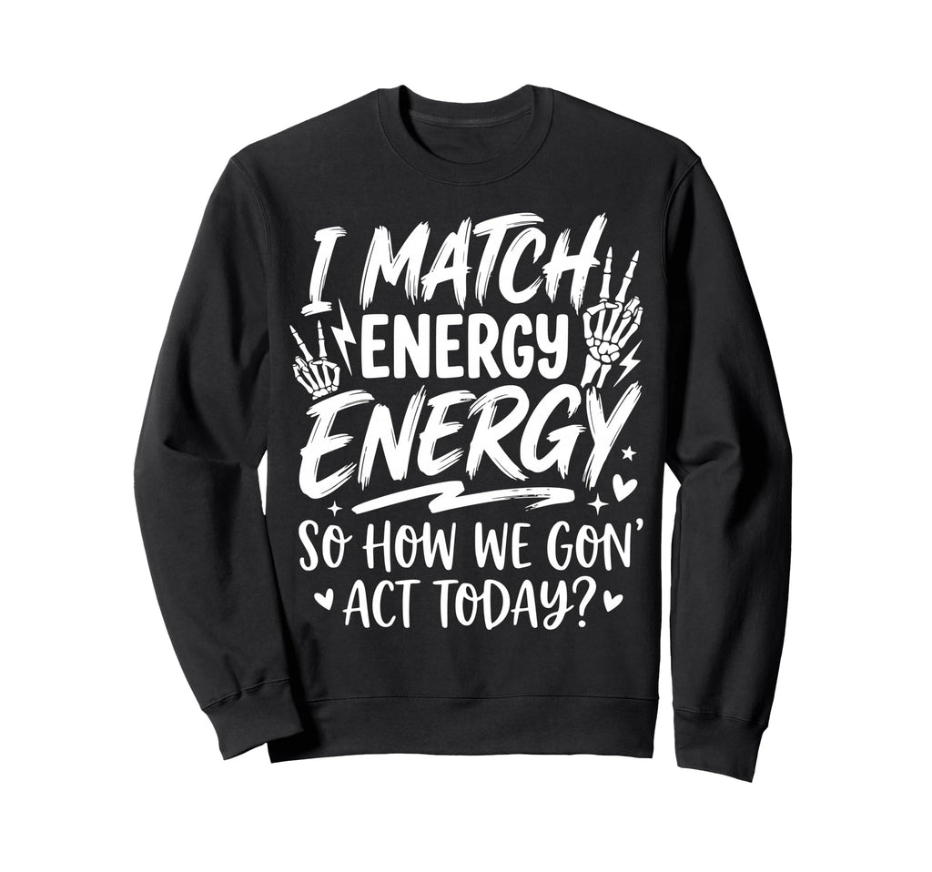 I Match Energy So How We Gone Act Sweatshirt - Minimalist Print Men Women - T-Shirt, Sweatshirt, Hoodie