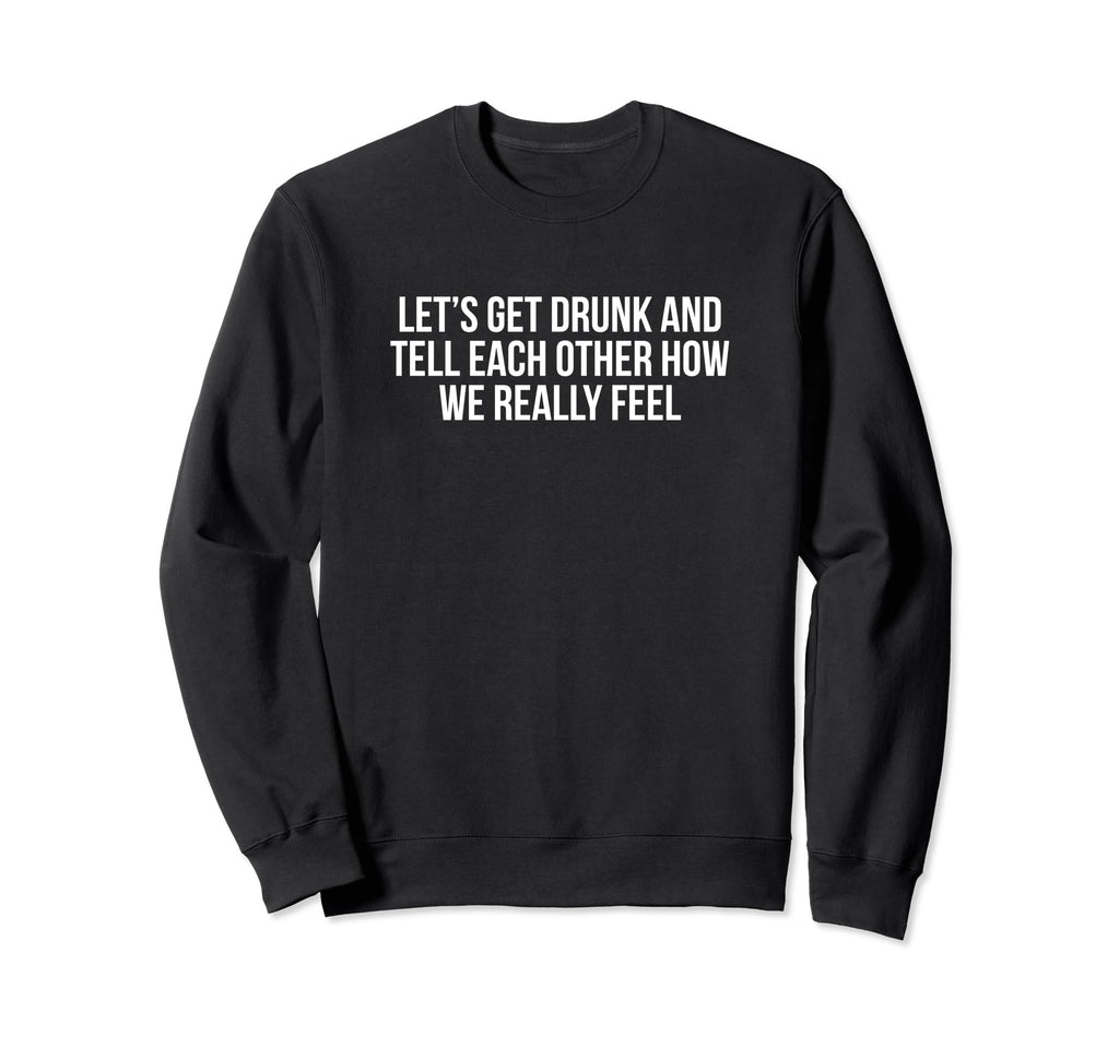 Lets Get Drunk And Tell Each Other Sweatshirt - Trendy Graphic Men Women - T-Shirt, Sweatshirt, Hoodie