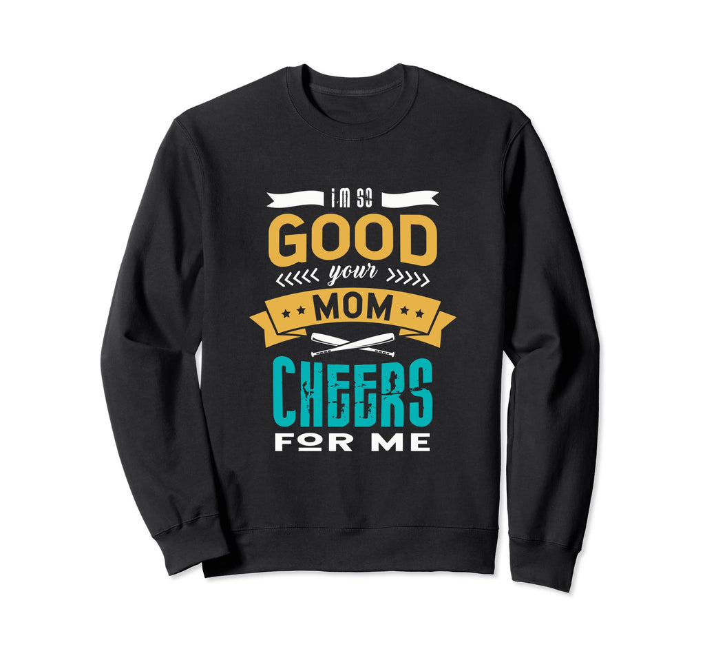 Im So Good Your Mom Cheers Me Sweatshirt - Novelty Apparel for Adults - T-Shirt, Sweatshirt, Hoodie