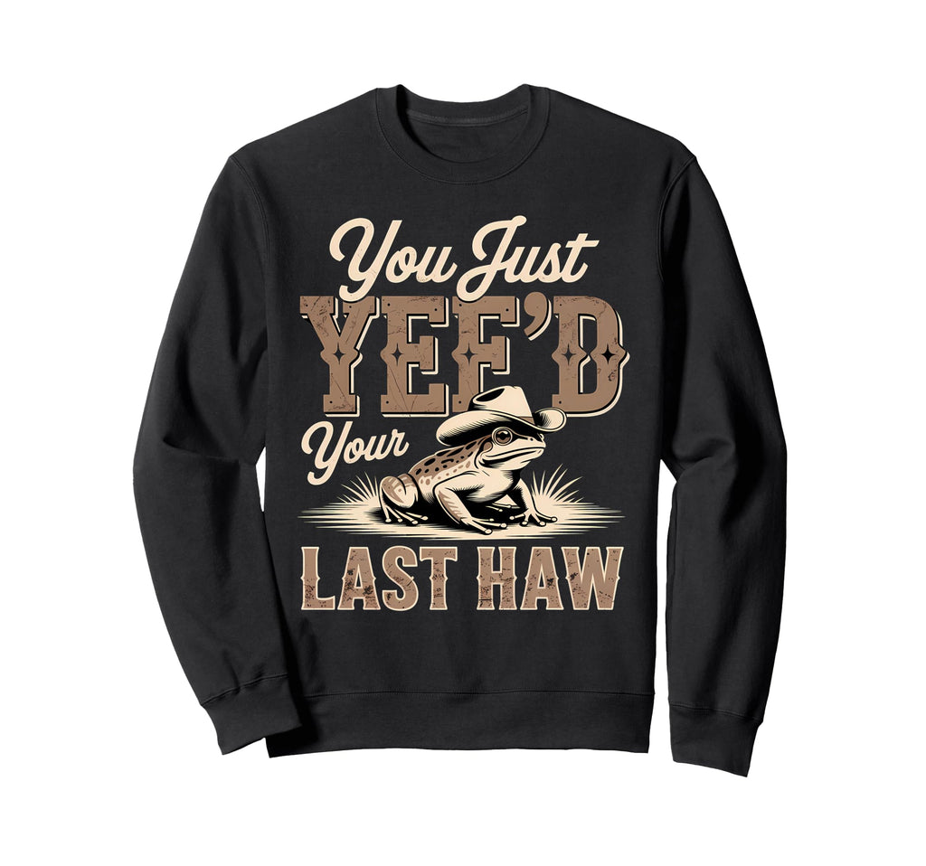 You Just Yeed Your Last Haw Funny Sweatshirt - Graphic Print Men Women - T-Shirt, Sweatshirt, Hoodie
