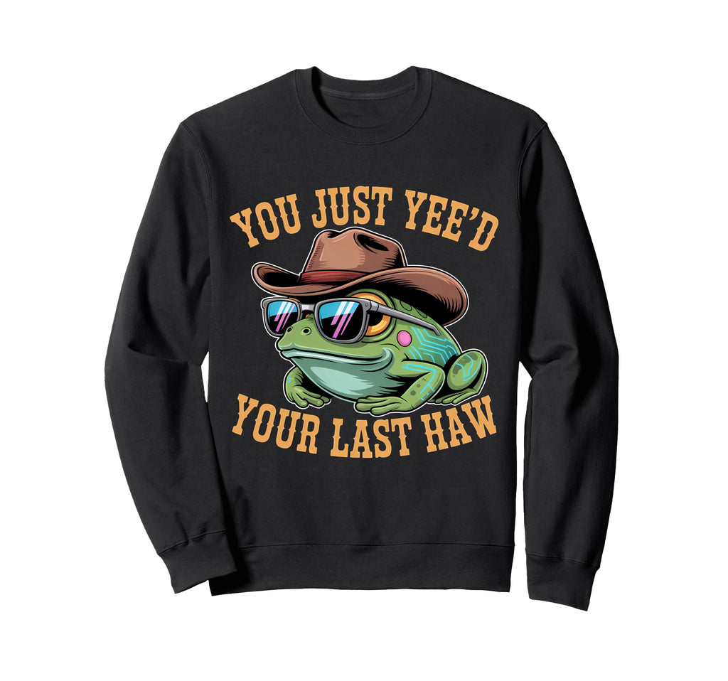 You Just Yeed Your Last Haw Funny Cowboy Sweatshirt - Trendy Graphic Unisex - T-Shirt, Sweatshirt, Hoodie
