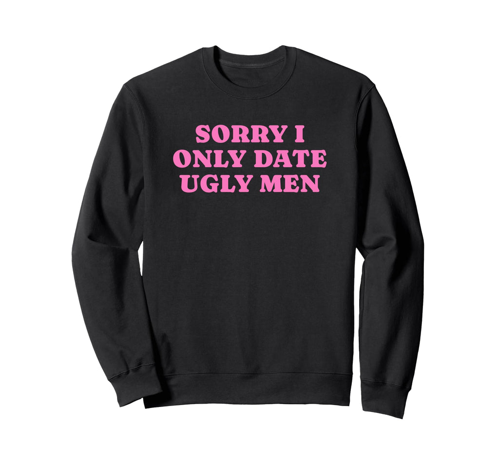 Sorry I Only Date Ugly Funny Y2K Sweatshirt - Novelty Apparel Unisex - T-Shirt, Sweatshirt, Hoodie