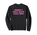 Sorry I Only Date Ugly Funny Y2K Sweatshirt - Novelty Apparel Unisex - T-Shirt, Sweatshirt, Hoodie