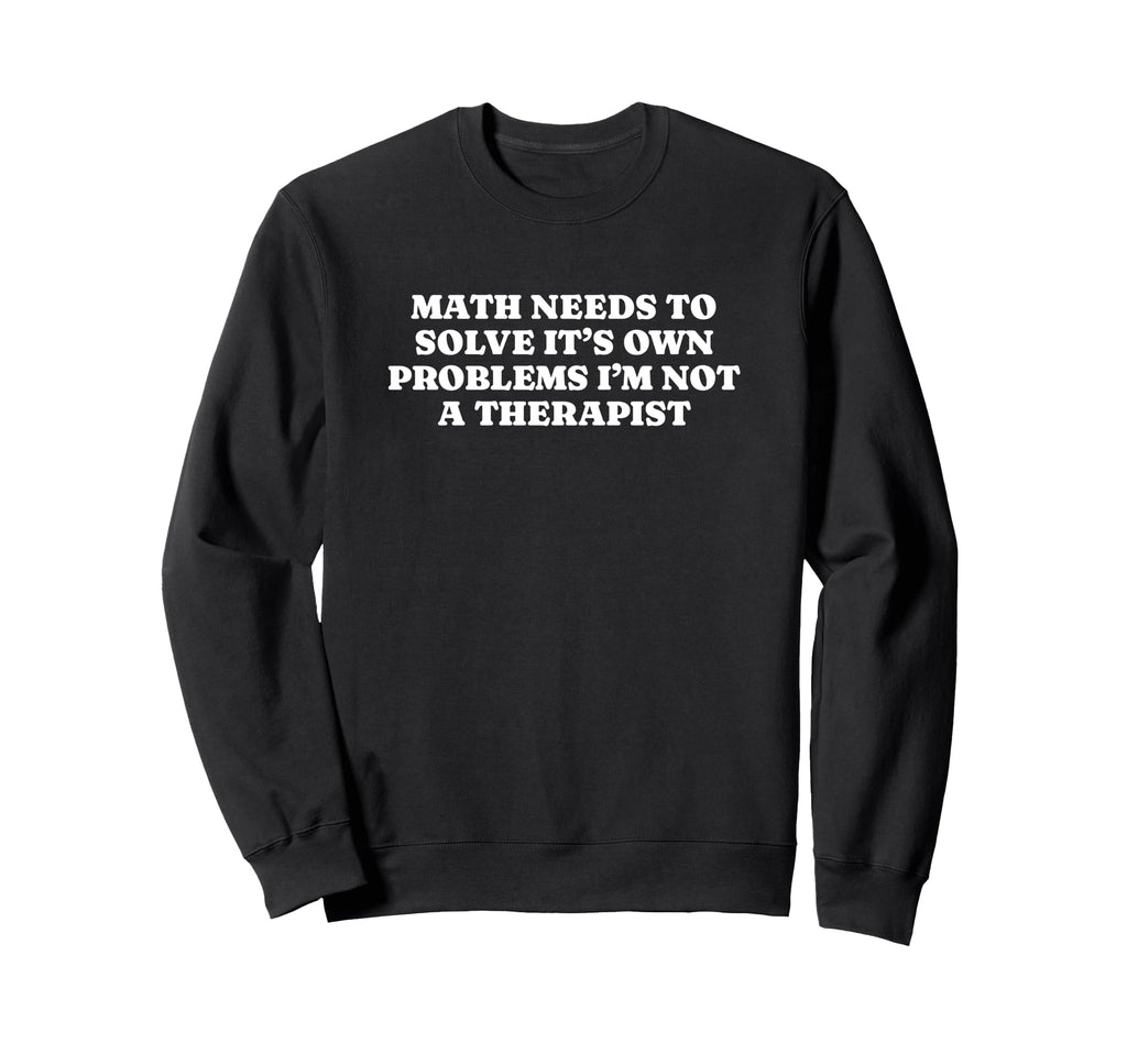 Math Needs To Solve Its Own Problems Sweatshirt - Trendy Graphic Unisex - T-Shirt, Sweatshirt, Hoodie