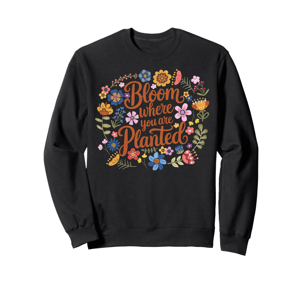 Bloom Where You Are Planted Sweatshirt - Fun Novelty Design Men Women - T-Shirt, Sweatshirt, Hoodie
