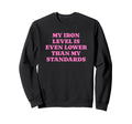 Iron Level Even Lower Than Standards Sweatshirt - Graphic Print Unisex - T-Shirt, Sweatshirt, Hoodie