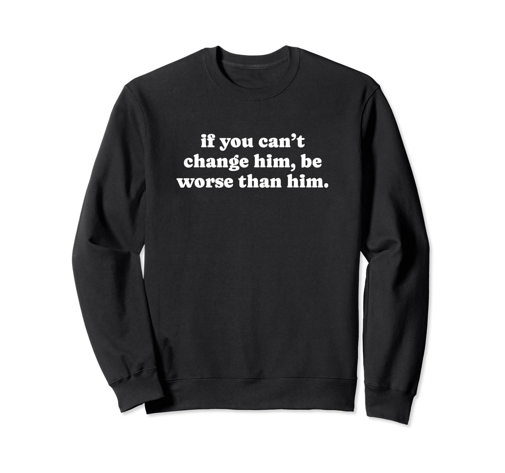 If You Cant Change Him Be Worse Sweatshirt - Custom Art Print for Adults - T-Shirt, Sweatshirt, Hoodie