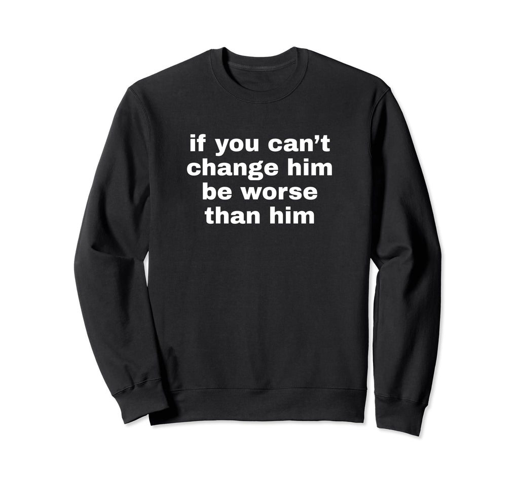 If You Cant Change Him Be Worse Sweatshirt - Custom Art Print Men Women - T-Shirt, Sweatshirt, Hoodie