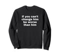 If You Cant Change Him Be Worse Sweatshirt - Custom Art Print Men Women - T-Shirt, Sweatshirt, Hoodie