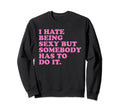 I Hate Being Sexy But Somebody Has Sweatshirt - Novelty Apparel Men Women - T-Shirt, Sweatshirt, Hoodie