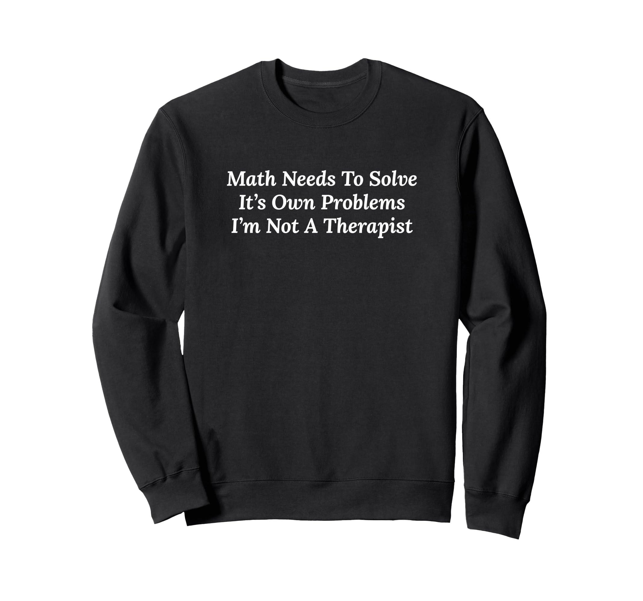 Math Needs To Solve Its Own Sweatshirt - Fun Novelty Design Men Women - T-Shirt, Sweatshirt, Hoodie
