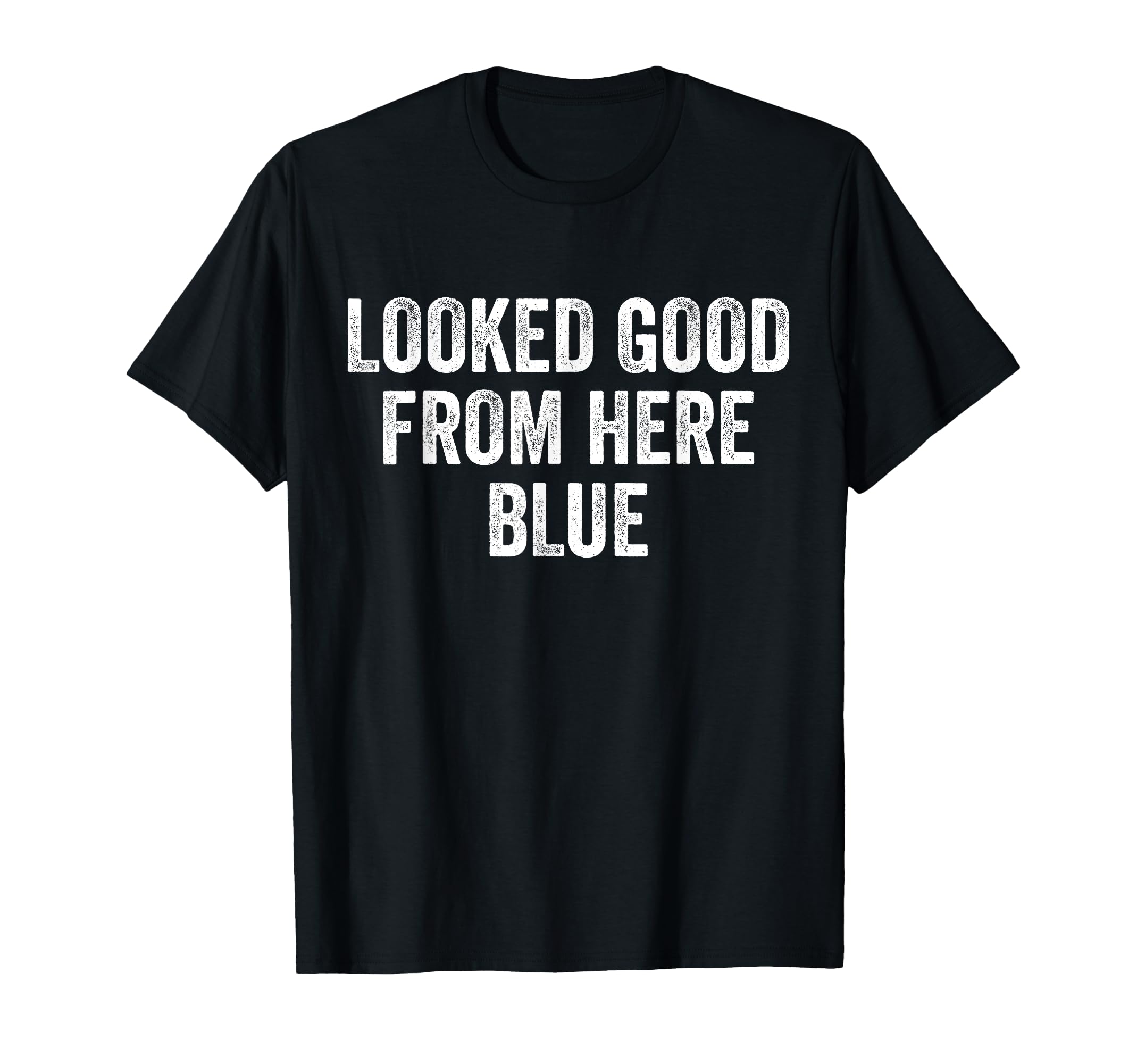 Looked Good From Here Blue Funny T-Shirt - Novelty Apparel Men Women - T-Shirt, Sweatshirt, Hoodie