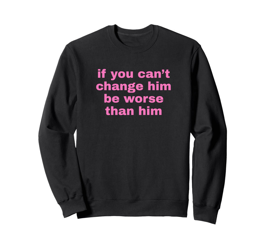 If You Cant Change Him Be Worse Sweatshirt - Fun Novelty Design Men Women - T-Shirt, Sweatshirt, Hoodie