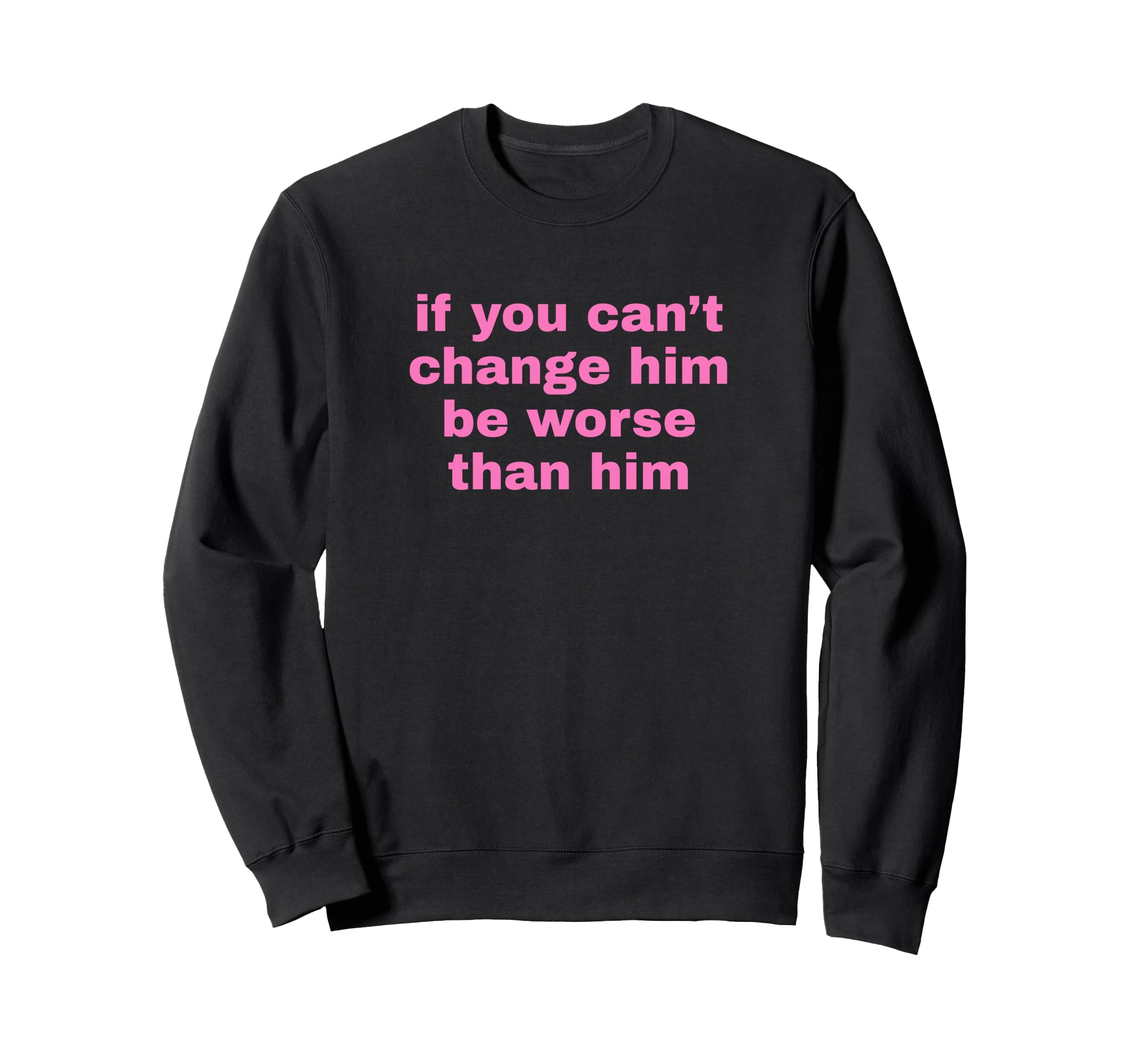 If You Cant Change Him Be Worse Sweatshirt - Fun Novelty Design Men Women - T-Shirt, Sweatshirt, Hoodie