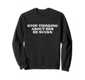 Stop Thinking About Him He Sucks Sweatshirt - Novelty Apparel for Adults - T-Shirt, Sweatshirt, Hoodie