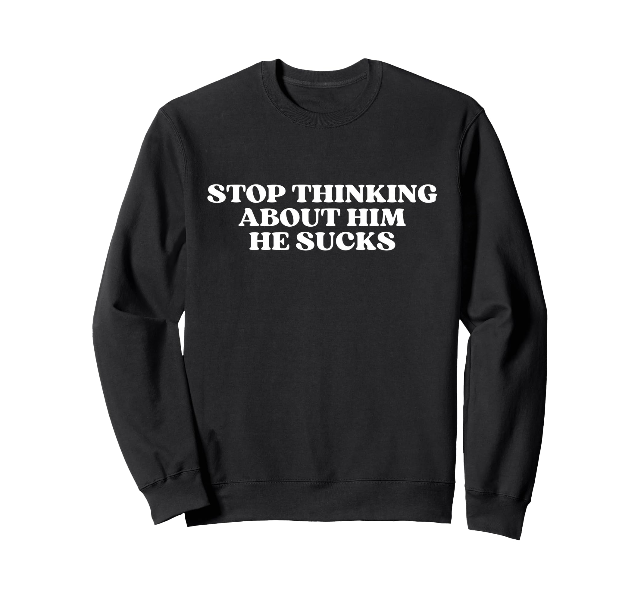 Stop Thinking About Him He Sucks Sweatshirt - Novelty Apparel for Adults - T-Shirt, Sweatshirt, Hoodie