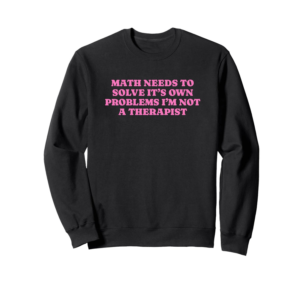 Math Needs To Solve Its Own Sweatshirt - Fun Novelty Design Unisex - T-Shirt, Sweatshirt, Hoodie