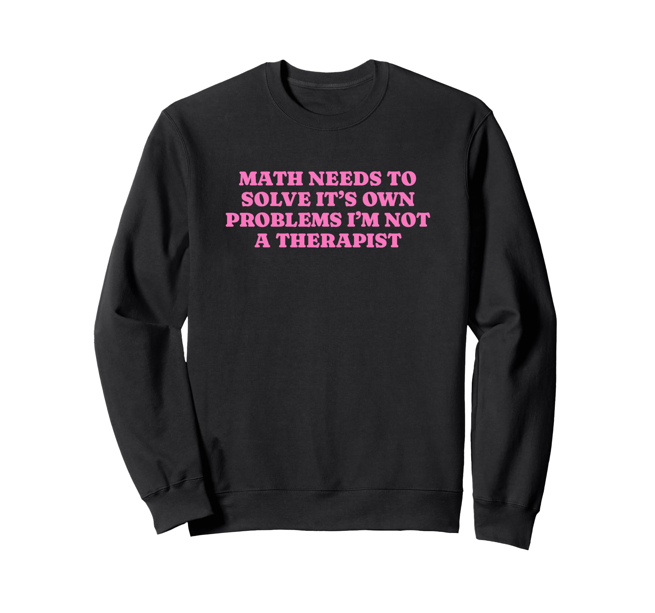 Math Needs To Solve Its Own Sweatshirt - Fun Novelty Design Unisex - T-Shirt, Sweatshirt, Hoodie