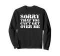 Sorry That You Cant Get Over Me Sweatshirt - Custom Art Print Men Women - T-Shirt, Sweatshirt, Hoodie