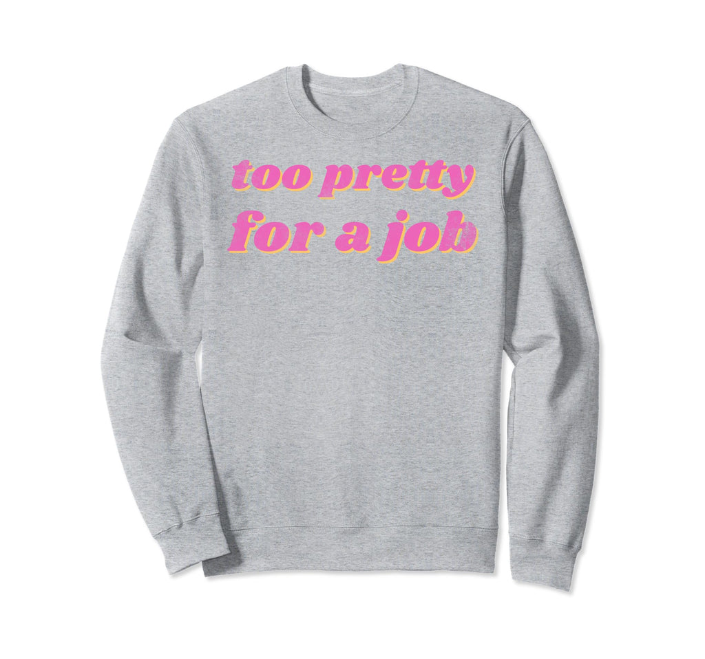 Funny Too Pretty Job Sweatshirt - Fun Novelty Design Unisex - T-Shirt, Sweatshirt, Hoodie