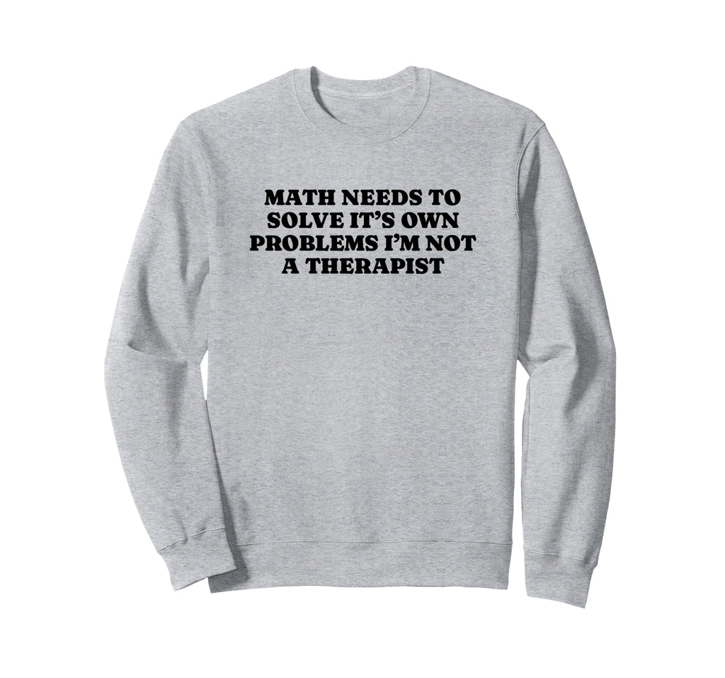 Math Needs To Solve Its Own Sweatshirt - Casual Everyday Wear Men Women - T-Shirt, Sweatshirt, Hoodie