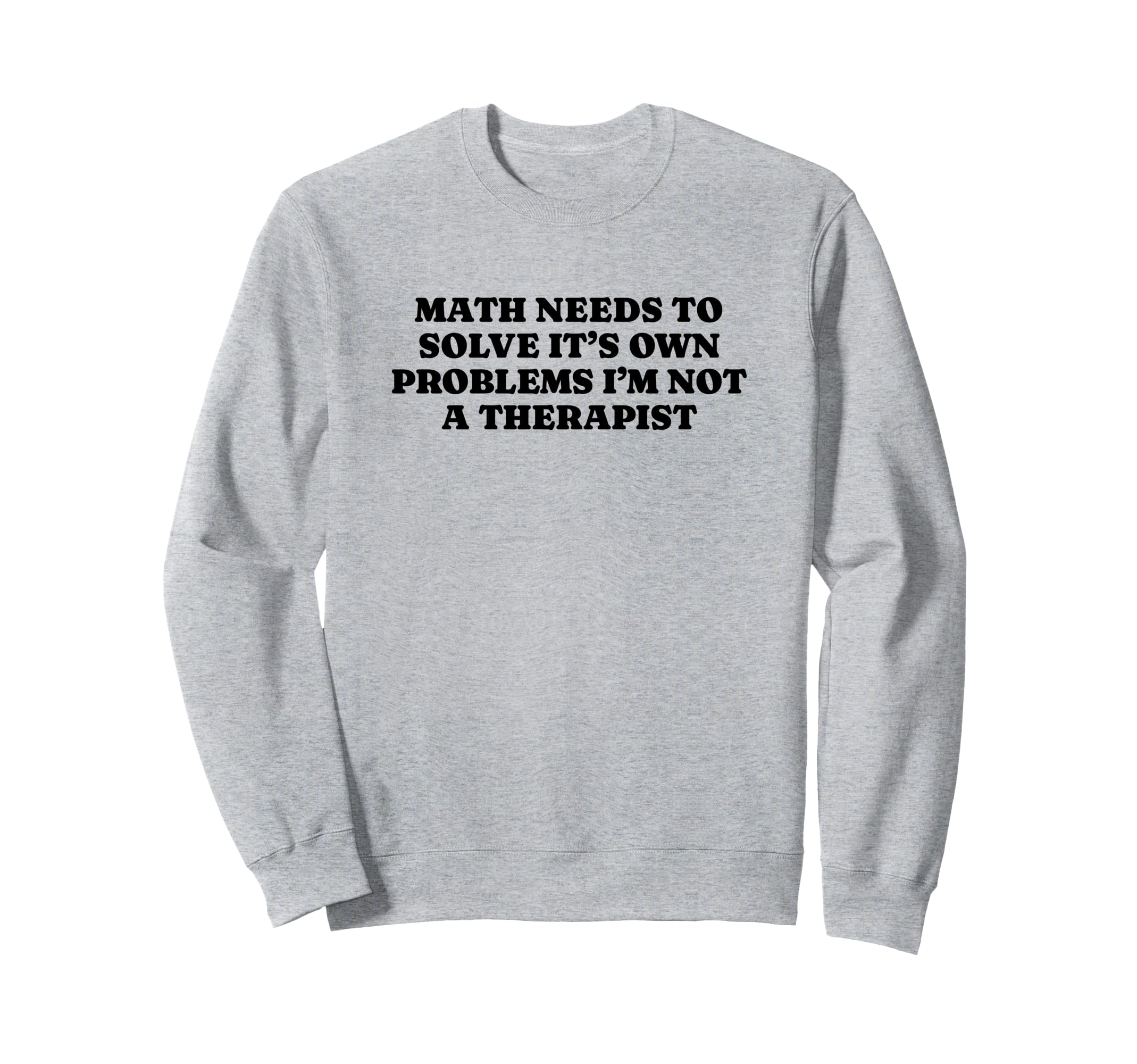 Math Needs To Solve Its Own Sweatshirt - Casual Everyday Wear Men Women - T-Shirt, Sweatshirt, Hoodie