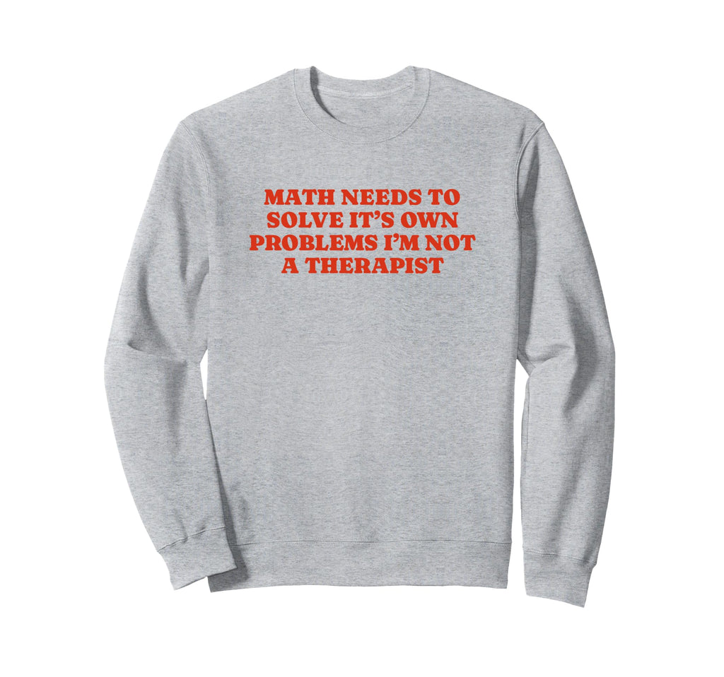 Math Needs To Solve Its Own Sweatshirt - Casual Everyday Wear Unisex - T-Shirt, Sweatshirt, Hoodie