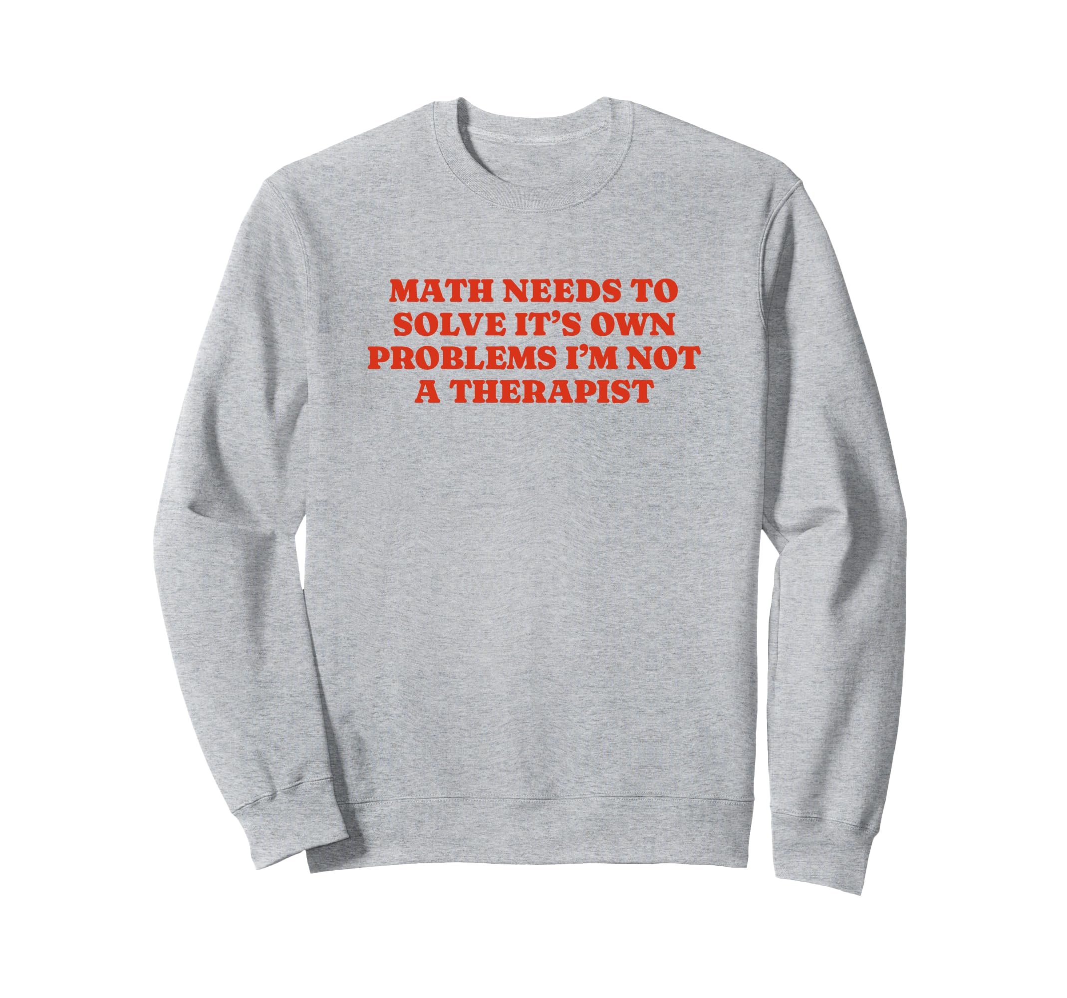 Math Needs To Solve Its Own Sweatshirt - Casual Everyday Wear Unisex - T-Shirt, Sweatshirt, Hoodie