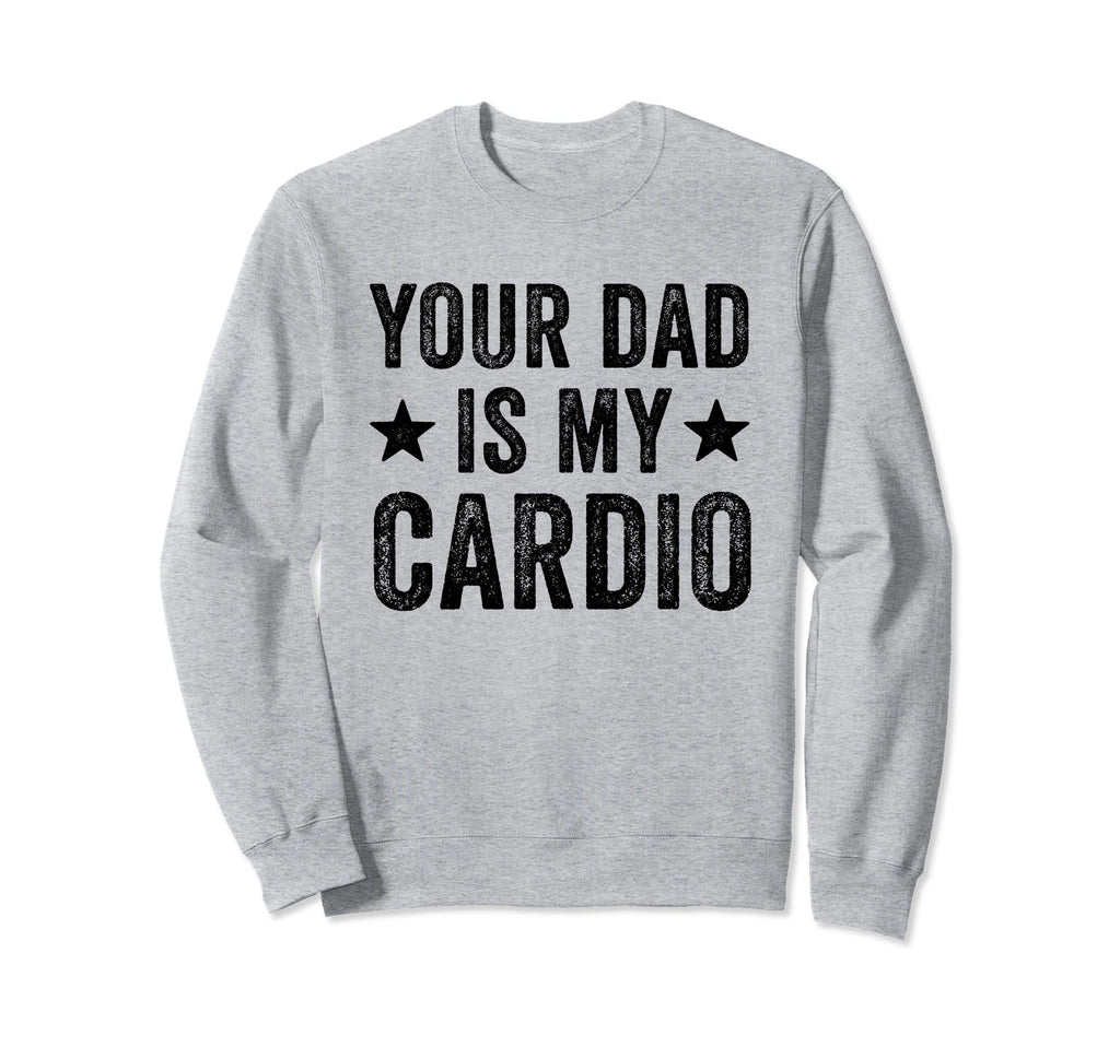 Your Dad Is My Cardio Funny Distressed Sweatshirt - Graphic Print Unisex - T-Shirt, Sweatshirt, Hoodie