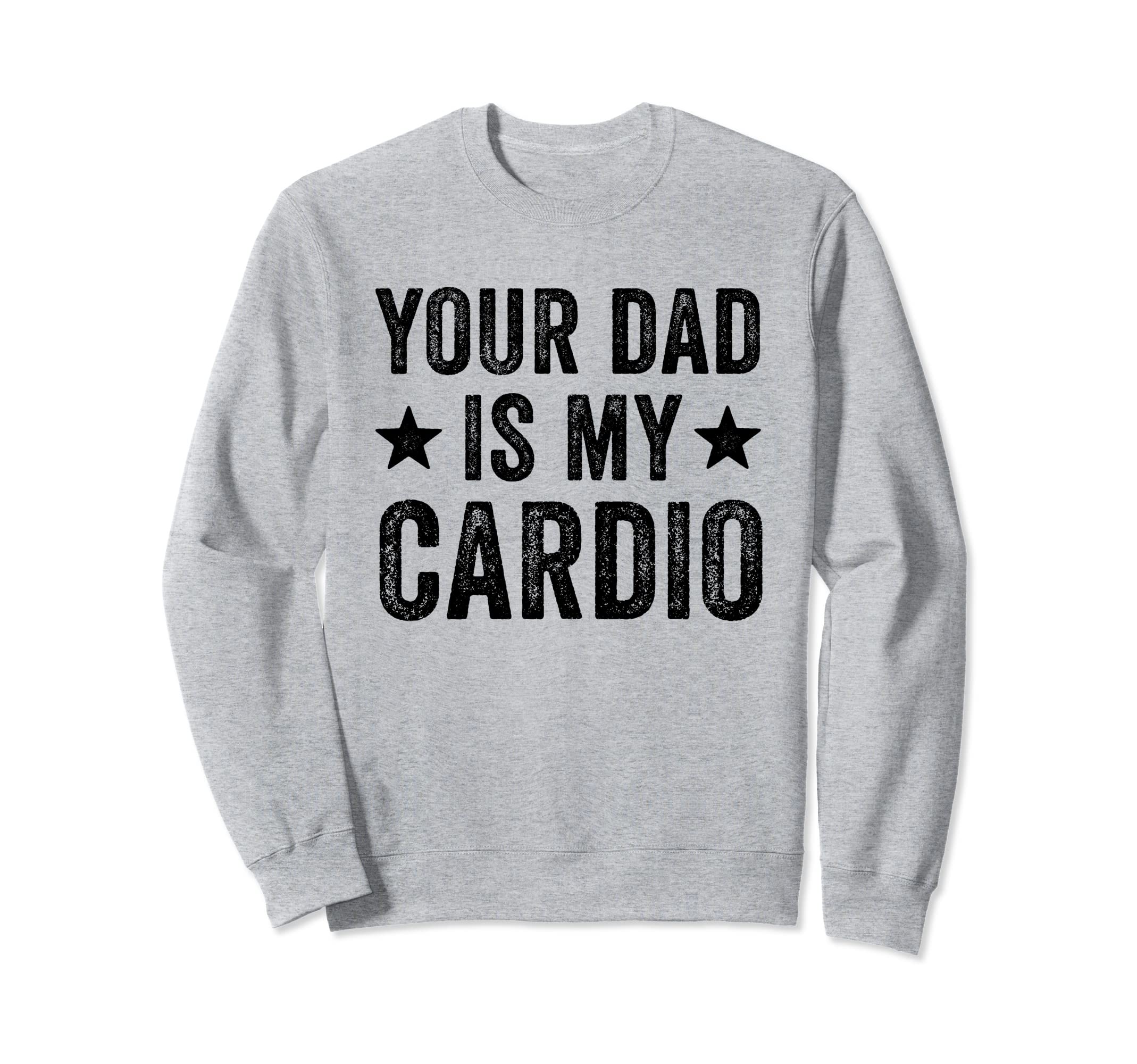Your Dad Is My Cardio Funny Distressed Sweatshirt - Graphic Print Unisex - T-Shirt, Sweatshirt, Hoodie