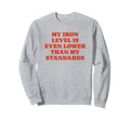 Iron Level Even Lower Than Sweatshirt - Casual Everyday Wear Unisex - T-Shirt, Sweatshirt, Hoodie