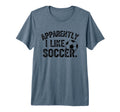 Apparently I Like Soccer Season T-Shirt - Casual Everyday Wear Unisex - T-Shirt, Sweatshirt, Hoodie