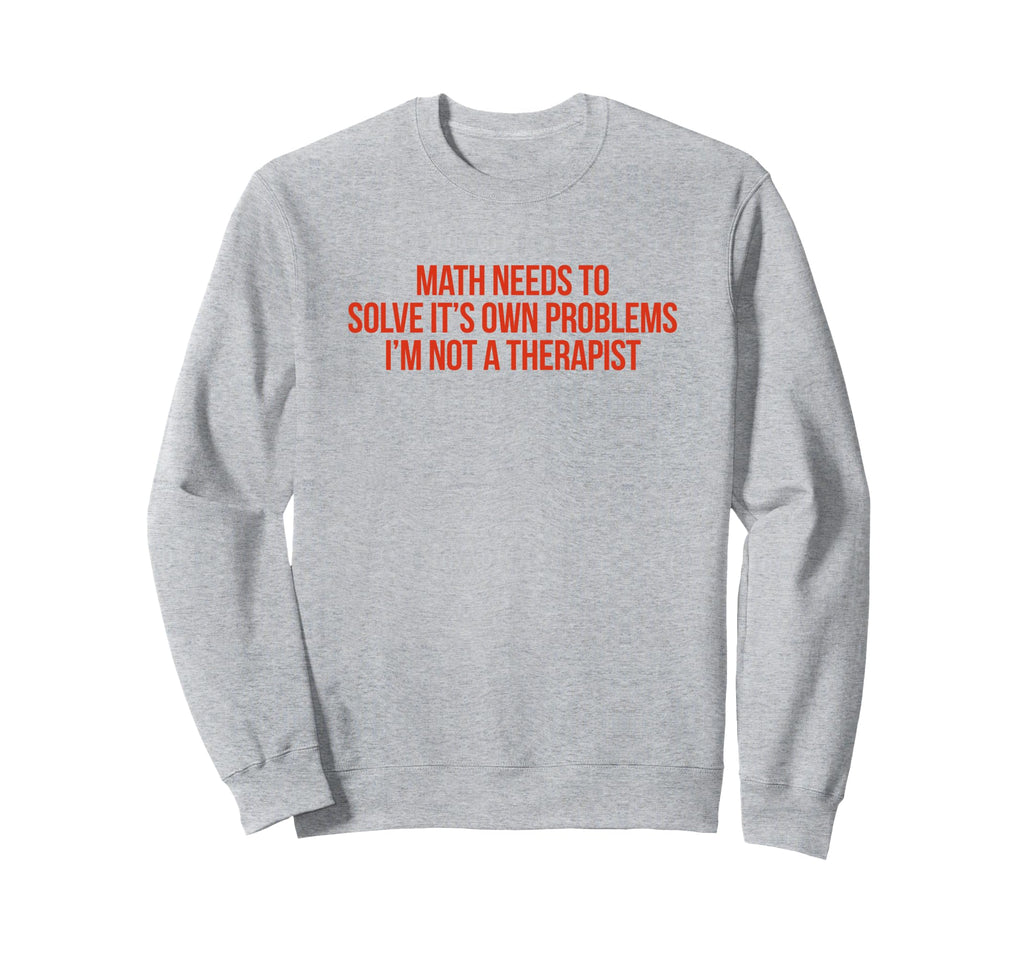 Math Needs To Solve Its Own Sweatshirt - Novelty Apparel Men Women - T-Shirt, Sweatshirt, Hoodie