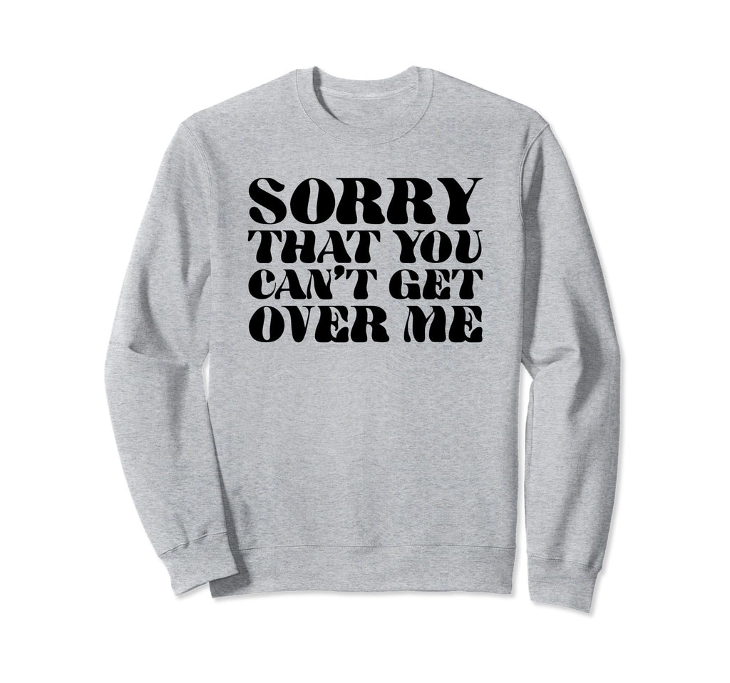Sorry That You Cant Get Over Me Y2K Sweatshirt - Streetwear Style Unisex - T-Shirt, Sweatshirt, Hoodie