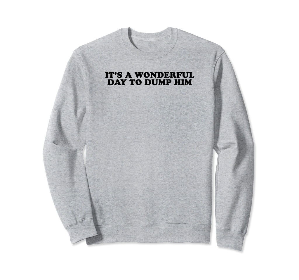 Its Wonderful Day To Dump Him Sweatshirt - Casual Everyday Wear Men Women - T-Shirt, Sweatshirt, Hoodie